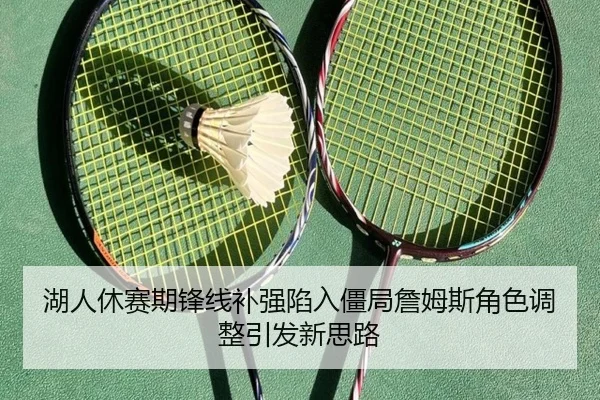 湖人休赛期锋线补强陷入僵局詹姆斯角色调整引发新思路