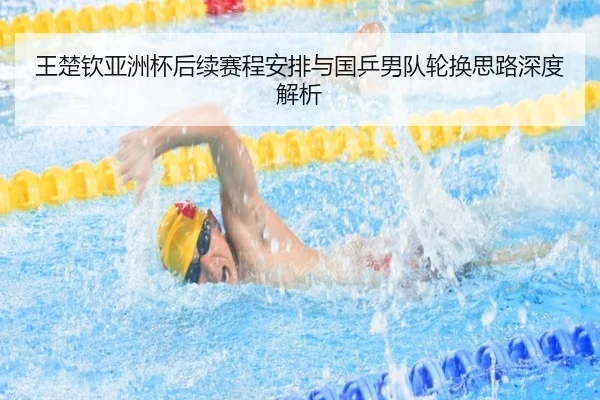 王楚钦亚洲杯后续赛程安排与国乒男队轮换思路深度解析