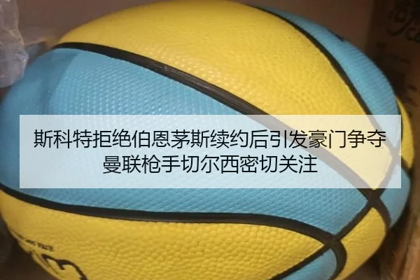 斯科特拒绝伯恩茅斯续约后引发豪门争夺曼联枪手切尔西密切关注