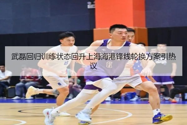 武磊回归训练状态回升上海海港锋线轮换方案引热议